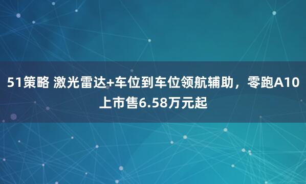 51策略 激光雷达+车位到车位领航辅助，零跑A10上市售6.58万元起