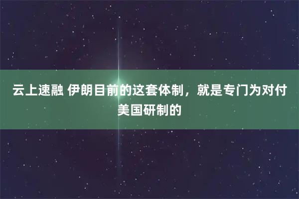云上速融 伊朗目前的这套体制,就是专门为对付美国研制的