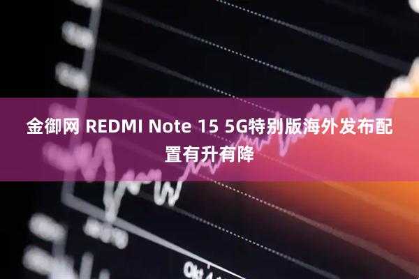 金御网 REDMI Note 15 5G特别版海外发布配置有升有降