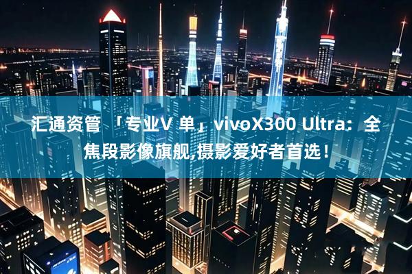 汇通资管 「专业V 单」vivoX300 Ultra：全焦段影像旗舰,摄影爱好者首选！