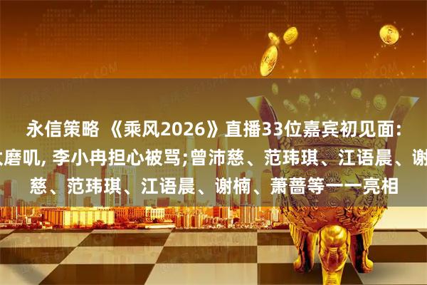 永信策略 《乘风2026》直播33位嘉宾初见面: 王濛现场吐槽直播太磨叽, 李小冉担心被骂;曾沛慈、范玮琪、江语晨、谢楠、萧蔷等一一亮相