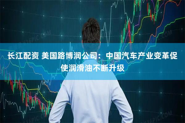 长江配资 美国路博润公司：中国汽车产业变革促使润滑油不断升级