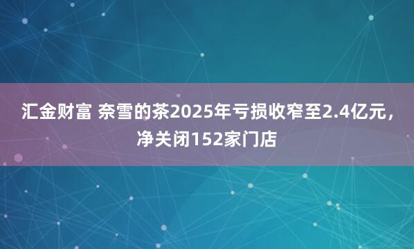 汇金财富 奈雪的茶2025年亏损收窄至2.4亿元,净关闭152家门店