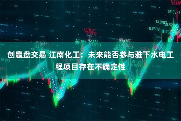 创赢盘交易 江南化工:未来能否参与雅下水电工程项目存在不确定性