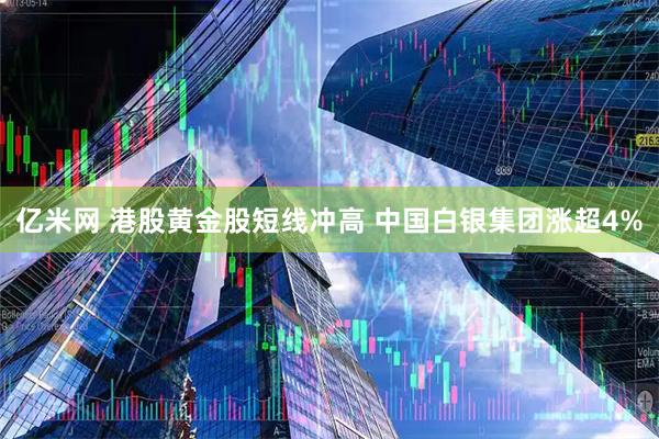 亿米网 港股黄金股短线冲高 中国白银集团涨超4%