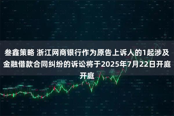 叁鑫策略 浙江网商银行作为原告上诉人的1起涉及金融借款合同纠纷的诉讼将于2025年7月22日开庭